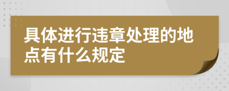 具体进行违章处理的地点有什么规定