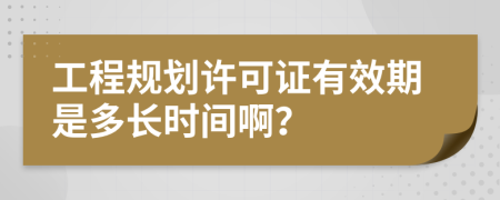 工程规划许可证有效期是多长时间啊？