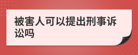 被害人可以提出刑事诉讼吗