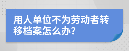 用人单位不为劳动者转移档案怎么办？