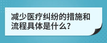 减少医疗纠纷的措施和流程具体是什么？