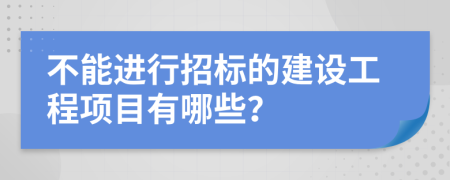 不能进行招标的建设工程项目有哪些？