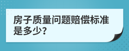 房子质量问题赔偿标准是多少？