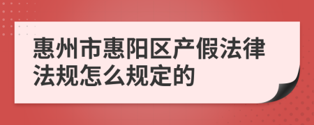 惠州市惠阳区产假法律法规怎么规定的