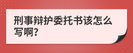 刑事辩护委托书该怎么写啊？