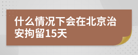 什么情况下会在北京治安拘留15天