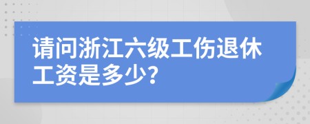 请问浙江六级工伤退休工资是多少？