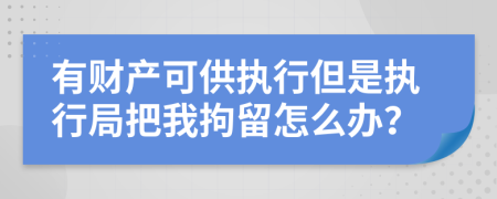 有财产可供执行但是执行局把我拘留怎么办？