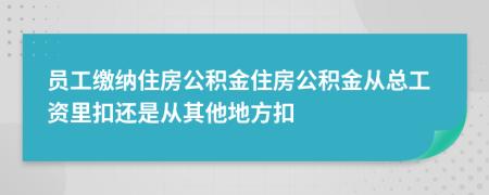 员工缴纳住房公积金住房公积金从总工资里扣还是从其他地方扣