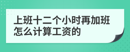 上班十二个小时再加班怎么计算工资的