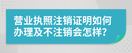 营业执照注销证明如何办理及不注销会怎样？