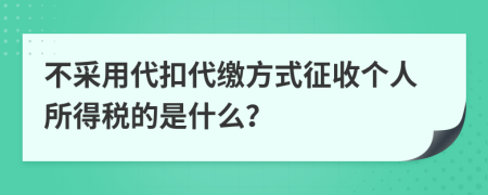 不采用代扣代缴方式征收个人所得税的是什么？