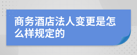 商务酒店法人变更是怎么样规定的