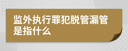 监外执行罪犯脱管漏管是指什么