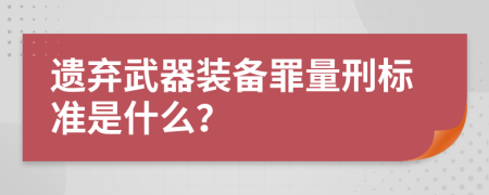 遗弃武器装备罪量刑标准是什么？