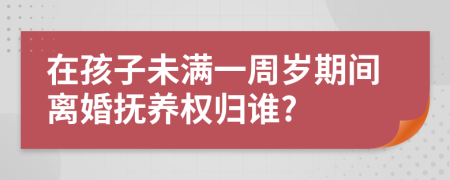 在孩子未满一周岁期间离婚抚养权归谁?