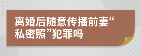 离婚后随意传播前妻“私密照”犯罪吗