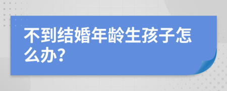 不到结婚年龄生孩子怎么办？