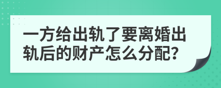 一方给出轨了要离婚出轨后的财产怎么分配？
