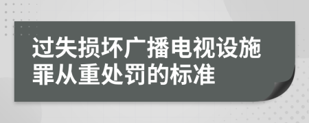 过失损坏广播电视设施罪从重处罚的标准