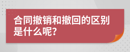 合同撤销和撤回的区别是什么呢？