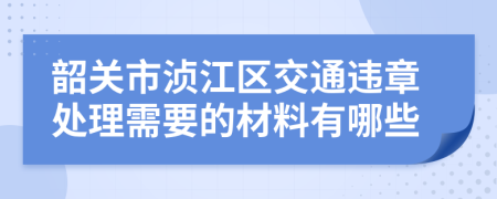 韶关市浈江区交通违章处理需要的材料有哪些