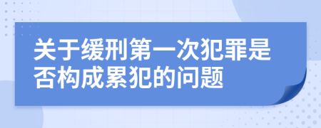 关于缓刑第一次犯罪是否构成累犯的问题