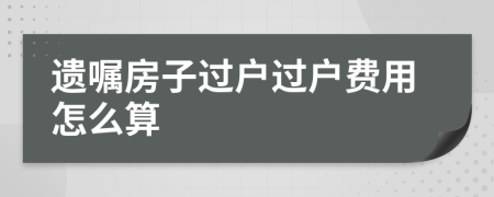 遗嘱房子过户过户费用怎么算