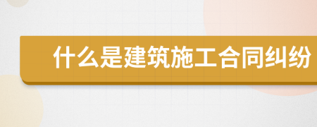 什么是建筑施工合同纠纷