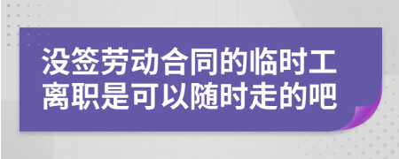 没签劳动合同的临时工离职是可以随时走的吧