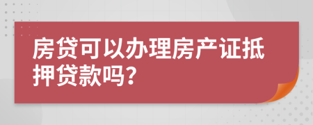 房贷可以办理房产证抵押贷款吗？