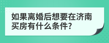 如果离婚后想要在济南买房有什么条件?