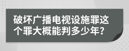 破坏广播电视设施罪这个罪大概能判多少年？