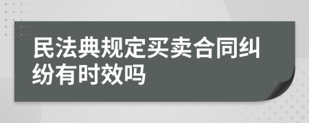 民法典规定买卖合同纠纷有时效吗