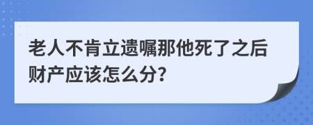 老人不肯立遗嘱那他死了之后财产应该怎么分？