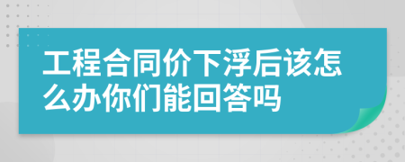 工程合同价下浮后该怎么办你们能回答吗