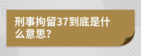 刑事拘留37到底是什么意思？