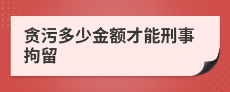 贪污多少金额才能刑事拘留