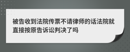 被告收到法院传票不请律师的话法院就直接按原告诉讼判决了吗