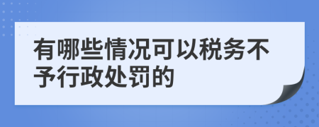 有哪些情况可以税务不予行政处罚的