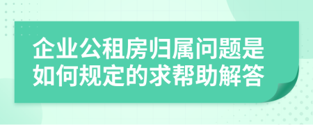 企业公租房归属问题是如何规定的求帮助解答