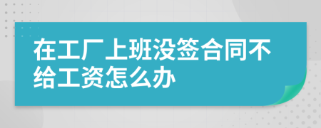 在工厂上班没签合同不给工资怎么办