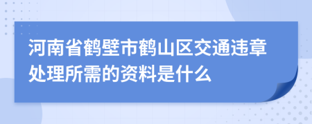 河南省鹤壁市鹤山区交通违章处理所需的资料是什么