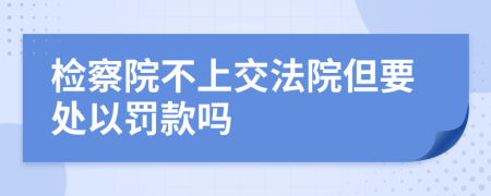 检察院不上交法院但要处以罚款吗