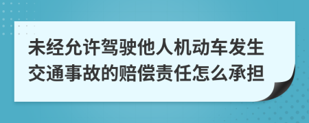 未经允许驾驶他人机动车发生交通事故的赔偿责任怎么承担