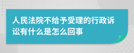 人民法院不给予受理的行政诉讼有什么是怎么回事