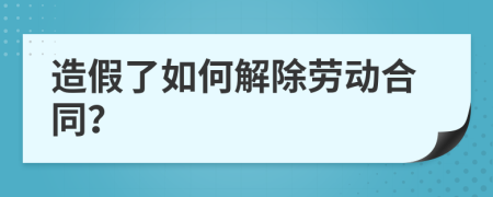 造假了如何解除劳动合同？