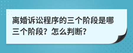 离婚诉讼程序的三个阶段是哪三个阶段？怎么判断？