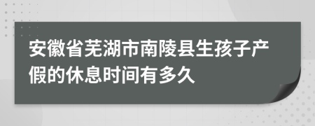 安徽省芜湖市南陵县生孩子产假的休息时间有多久