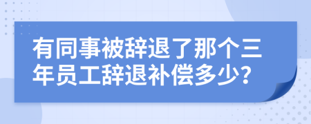 有同事被辞退了那个三年员工辞退补偿多少？